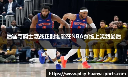 活塞与骑士激战正酣谁能在NBA赛场上笑到最后