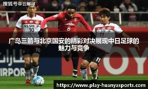 广岛三箭与北京国安的精彩对决展现中日足球的魅力与竞争